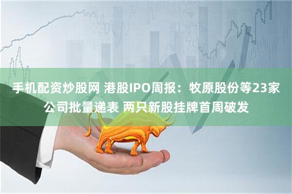 手机配资炒股网 港股IPO周报：牧原股份等23家公司批量递表 两只新股挂牌首周破发