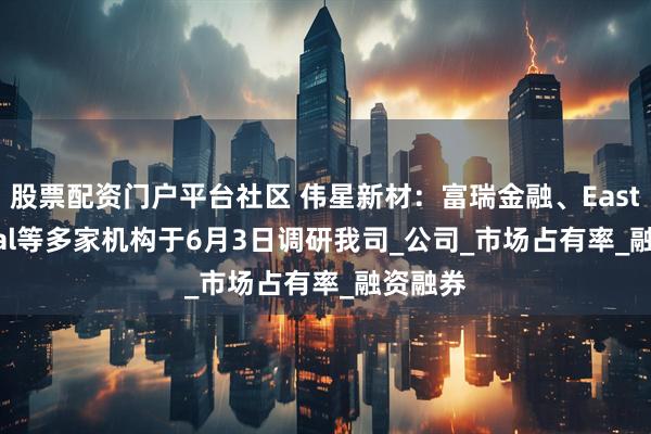 股票配资门户平台社区 伟星新材：富瑞金融、East Capital等多家机构于6月3日调研我司_公司_市场占有率_融资融券