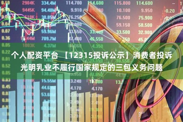 个人配资平台 【12315投诉公示】消费者投诉光明乳业不履行国家规定的三包义务问题