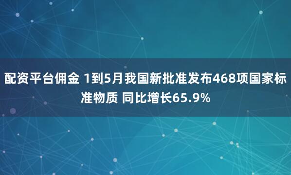配资平台佣金 1到5月我国新批准发布468项国家标准物质 同比增长65.9%