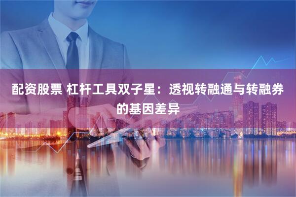 配资股票 杠杆工具双子星：透视转融通与转融券的基因差异
