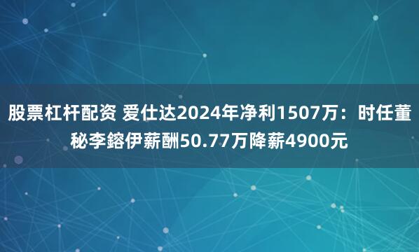股票杠杆配资 爱仕达2024年净利1507万：时任董秘李鎔伊薪酬50.77万降薪4900元