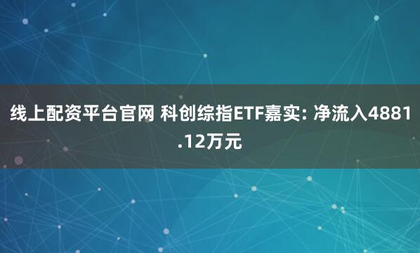 线上配资平台官网 科创综指ETF嘉实: 净流入4881.12万元