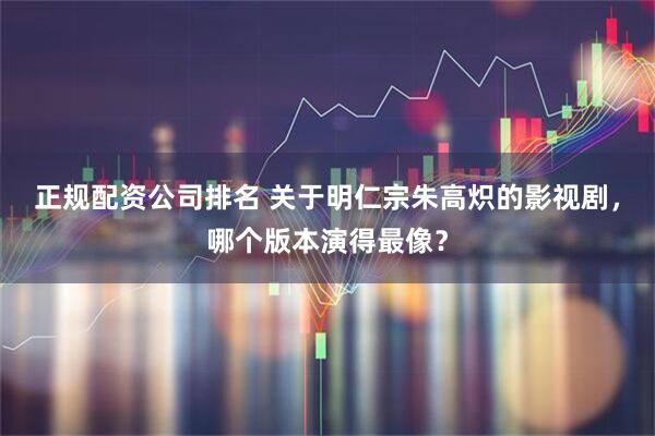 正规配资公司排名 关于明仁宗朱高炽的影视剧，哪个版本演得最像？