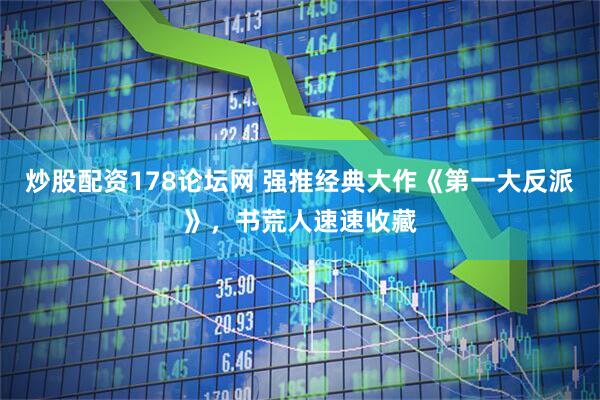 炒股配资178论坛网 强推经典大作《第一大反派》，书荒人速速收藏