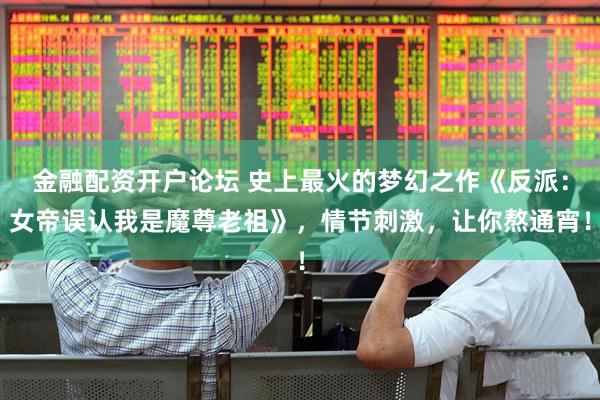 金融配资开户论坛 史上最火的梦幻之作《反派：女帝误认我是魔尊老祖》，情节刺激，让你熬通宵！