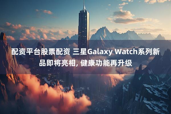 配资平台股票配资 三星Galaxy Watch系列新品即将亮相, 健康功能再升级