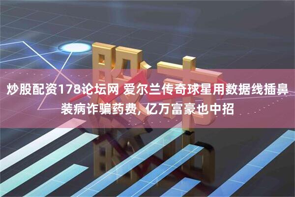 炒股配资178论坛网 爱尔兰传奇球星用数据线插鼻装病诈骗药费, 亿万富豪也中招