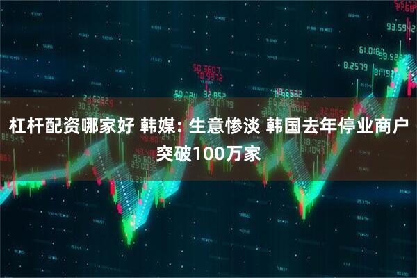 杠杆配资哪家好 韩媒: 生意惨淡 韩国去年停业商户突破100万家
