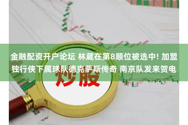 金融配资开户论坛 林葳在第8顺位被选中! 加盟独行侠下属球队德克萨斯传奇 南京队发来贺电