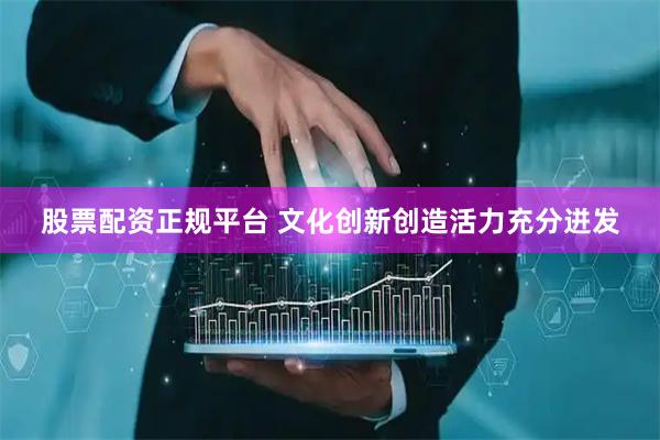 股票配资正规平台 文化创新创造活力充分迸发