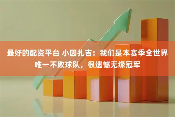 最好的配资平台 小因扎吉：我们是本赛季全世界唯一不败球队，很遗憾无缘冠军