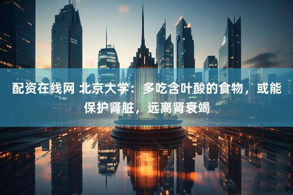 配资在线网 北京大学：多吃含叶酸的食物，或能保护肾脏，远离肾衰竭