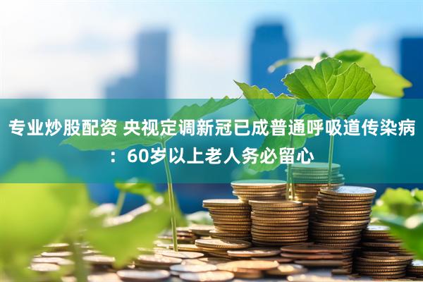 专业炒股配资 央视定调新冠已成普通呼吸道传染病：60岁以上老人务必留心