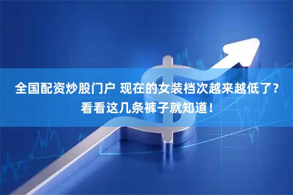 全国配资炒股门户 现在的女装档次越来越低了？看看这几条裤子就知道！